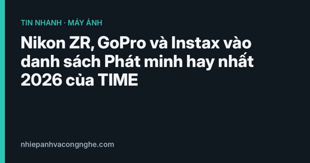 Nikon ZR, GoPro Mission 1 Pro ILS và Instax Mini Evo Cinema trong danh sách TIME 2026
