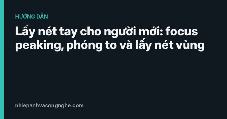 Lấy nét tay cho người mới: focus peaking, phóng to và lấy nét vùng